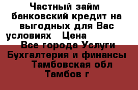 Частный займ, банковский кредит на выгодных для Вас условиях › Цена ­ 3 000 000 - Все города Услуги » Бухгалтерия и финансы   . Тамбовская обл.,Тамбов г.